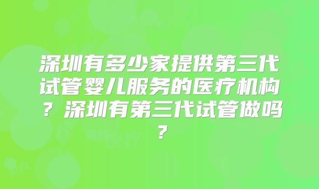 深圳有多少家提供第三代试管婴儿服务的医疗机构？深圳有第三代试管做吗？