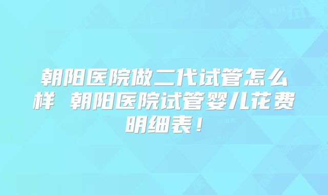 朝阳医院做二代试管怎么样 朝阳医院试管婴儿花费明细表！
