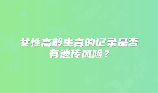 女性高龄生育的记录是否有遗传风险？