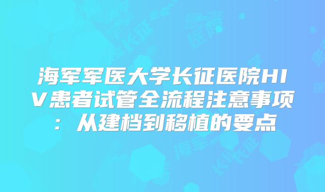 海军军医大学长征医院HIV患者试管全流程注意事项：从建档到移植的要点