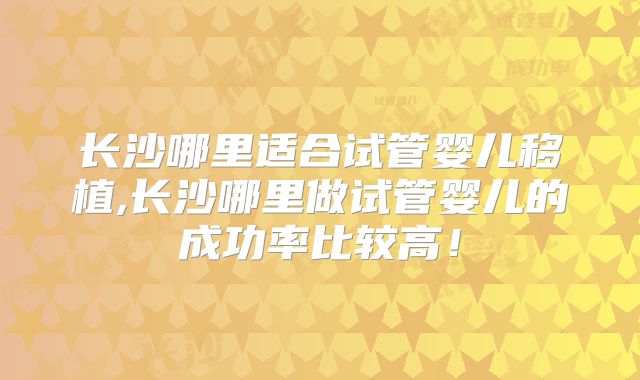 长沙哪里适合试管婴儿移植,长沙哪里做试管婴儿的成功率比较高!