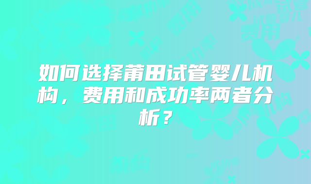 如何选择莆田试管婴儿机构，费用和成功率两者分析？