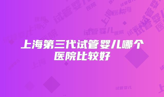 上海第三代试管婴儿哪个医院比较好