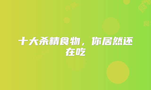 十大杀精食物,你居然还在吃