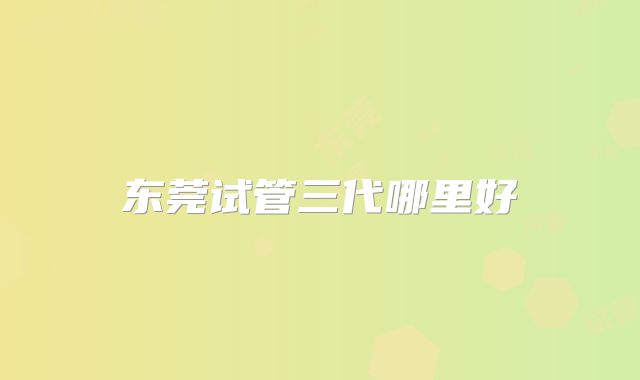 东莞试管三代哪里好
