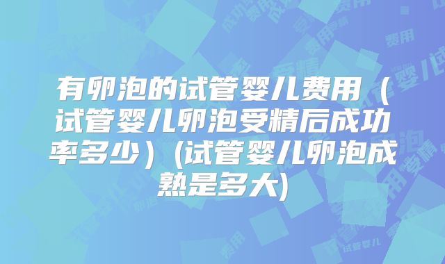 有卵泡的试管婴儿费用（试管婴儿卵泡受精后成功率多少）(试管婴儿卵泡成熟是多大)