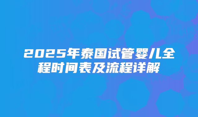 2025年泰国试管婴儿全程时间表及流程详解