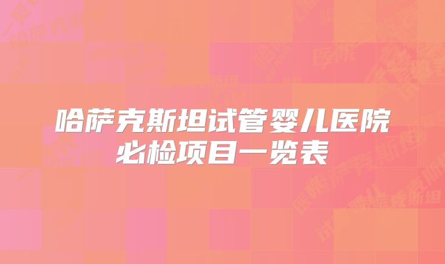 哈萨克斯坦试管婴儿医院必检项目一览表