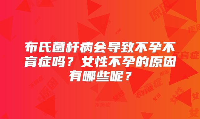 布氏菌杆病会导致不孕不育症吗？女性不孕的原因有哪些呢？