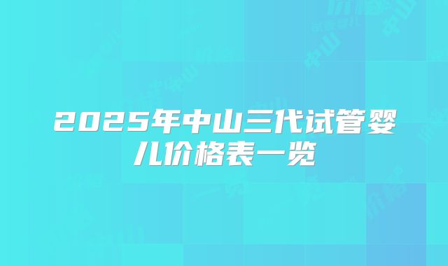 2025年中山三代试管婴儿价格表一览