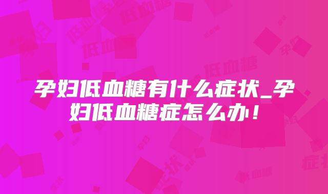 孕妇低血糖有什么症状_孕妇低血糖症怎么办!