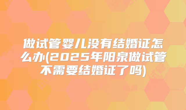 做试管婴儿没有结婚证怎么办(2025年阳泉做试管不需要结婚证了吗)