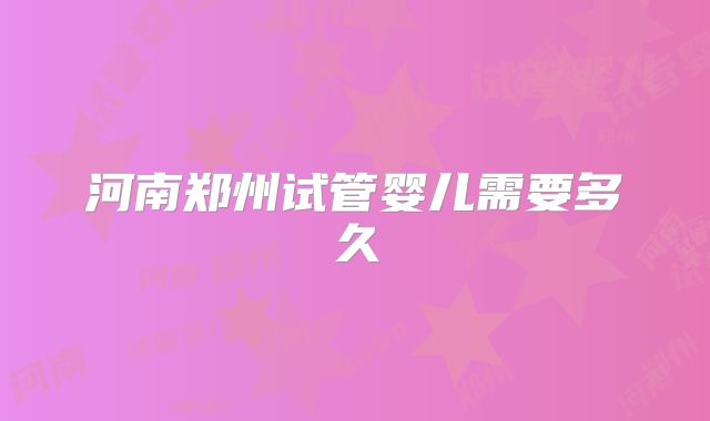 河南郑州试管婴儿需要多久