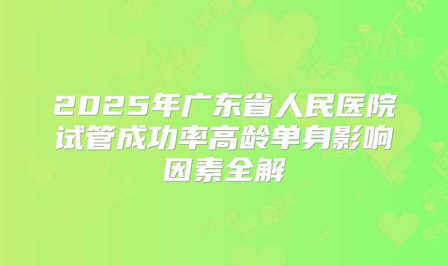 2025年广东省人民医院试管成功率高龄单身影响因素全解
