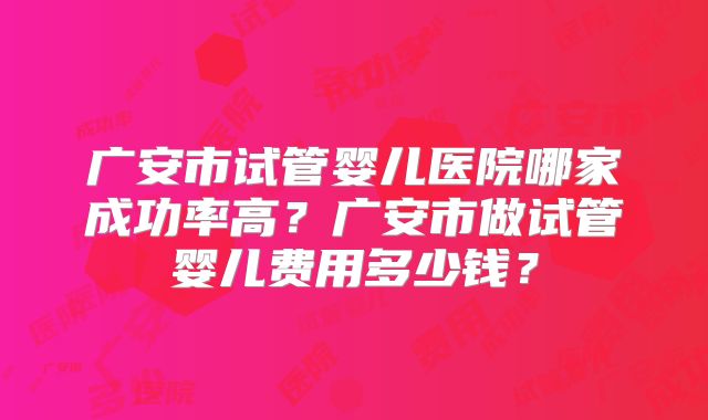广安市试管婴儿医院哪家成功率高？广安市做试管婴儿费用多少钱？