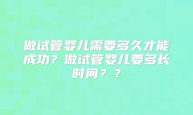 做试管婴儿需要多久才能成功？做试管婴儿要多长时间？？