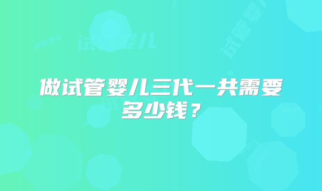 做试管婴儿三代一共需要多少钱？