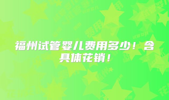 福州试管婴儿费用多少!含具体花销!
