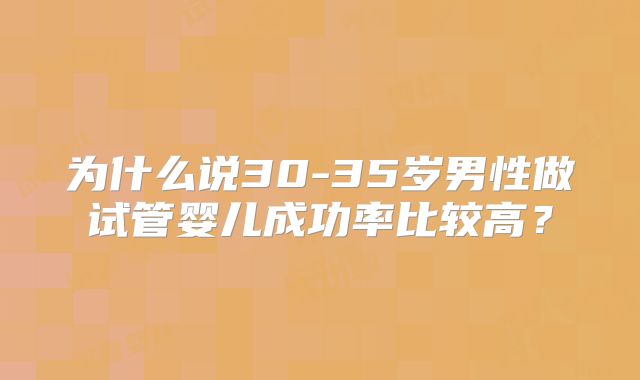 为什么说30-35岁男性做试管婴儿成功率比较高？