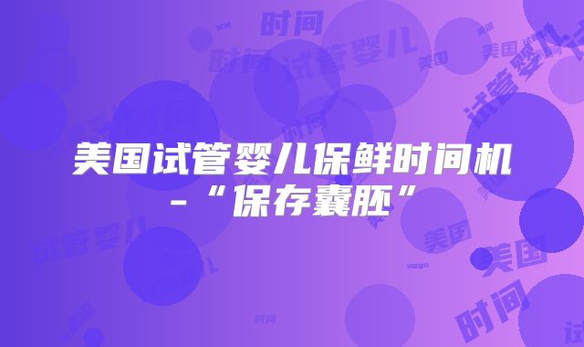美国试管婴儿保鲜时间机-“保存囊胚”