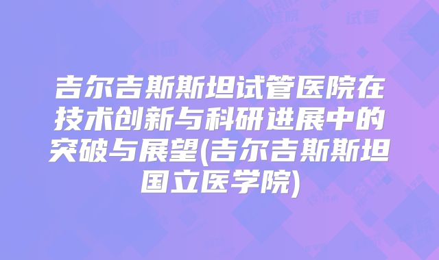 吉尔吉斯斯坦试管医院在技术创新与科研进展中的突破与展望(吉尔吉斯斯坦国立医学院)