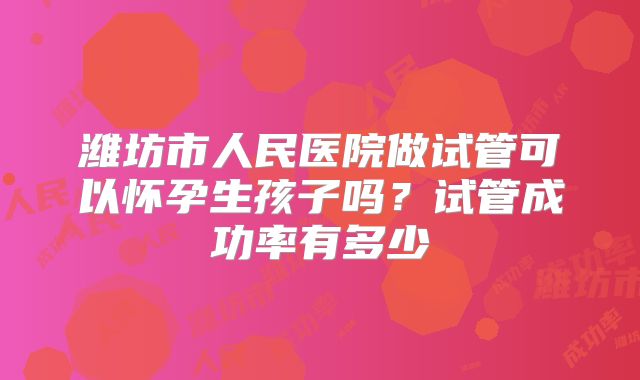 潍坊市人民医院做试管可以怀孕生孩子吗？试管成功率有多少