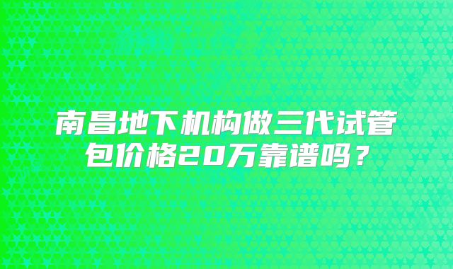 南昌地下机构做三代试管包价格20万靠谱吗？