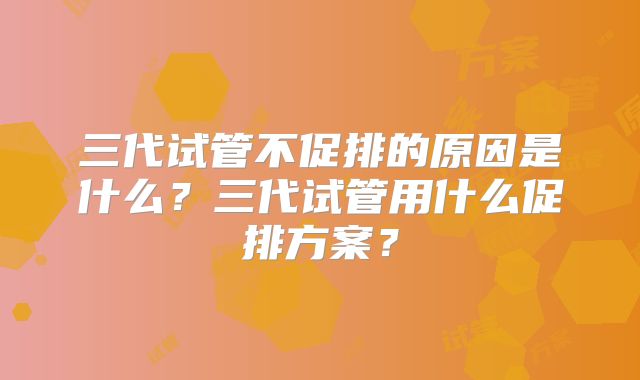三代试管不促排的原因是什么?三代试管用什么促排方案?