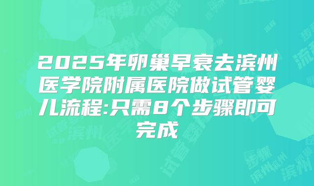 2025年卵巢早衰去滨州医学院附属医院做试管婴儿流程:只需8个步骤即可完成