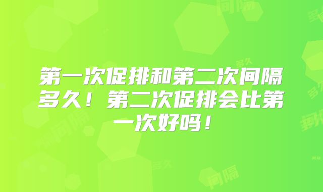 第一次促排和第二次间隔多久!第二次促排会比第一次好吗!
