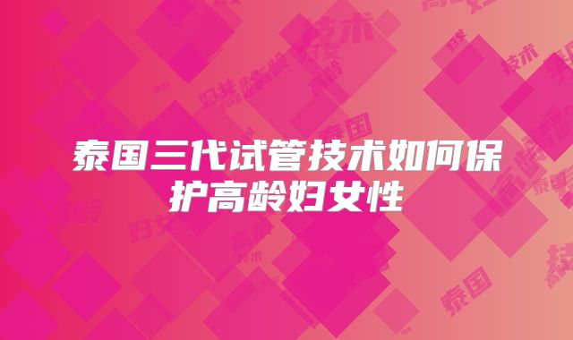 泰国三代试管技术如何保护高龄妇女性