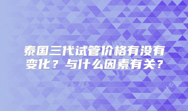 泰国三代试管价格有没有变化？与什么因素有关？