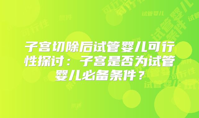 子宫切除后试管婴儿可行性探讨：子宫是否为试管婴儿必备条件？