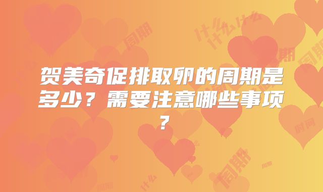 贺美奇促排取卵的周期是多少？需要注意哪些事项？