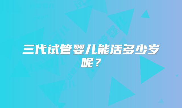 三代试管婴儿能活多少岁呢？