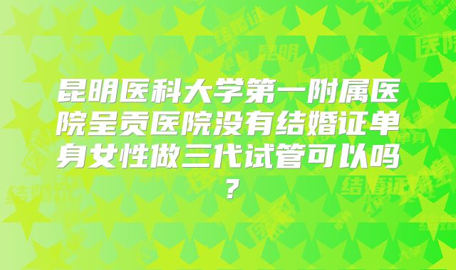 昆明医科大学第一附属医院呈贡医院没有结婚证单身女性做三代试管可以吗？
