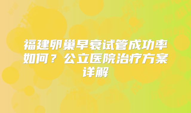 福建卵巢早衰试管成功率如何？公立医院治疗方案详解