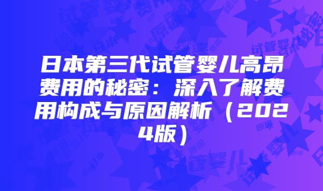 日本第三代试管婴儿高昂费用的秘密:深入了解费用构成与原因解析(2024版)