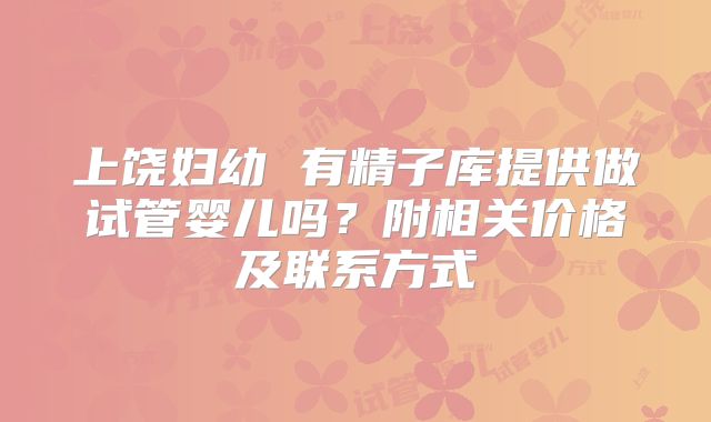 上饶妇幼 有精子库提供做试管婴儿吗？附相关价格及联系方式