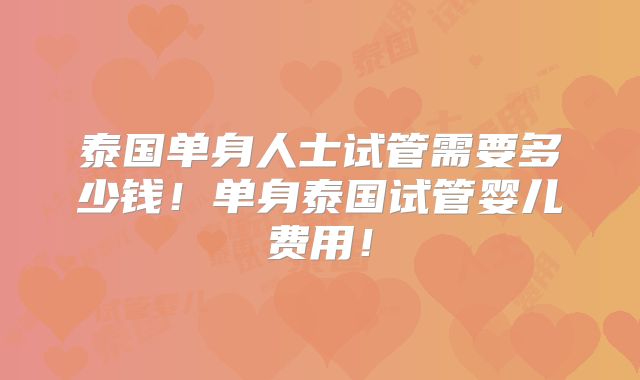 泰国单身人士试管需要多少钱!单身泰国试管婴儿费用!