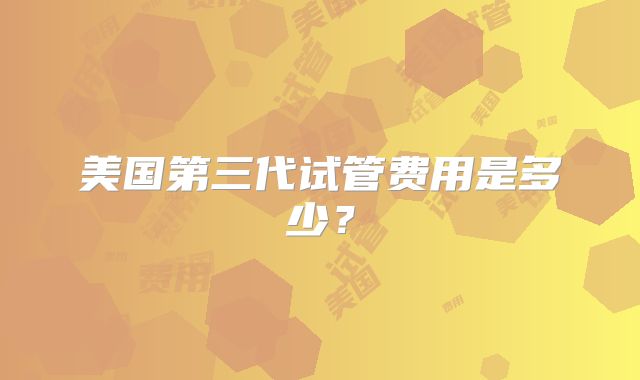 美国第三代试管费用是多少？