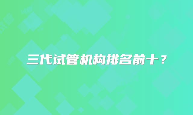 三代试管机构排名前十？