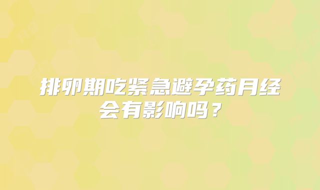 排卵期吃紧急避孕药月经会有影响吗？