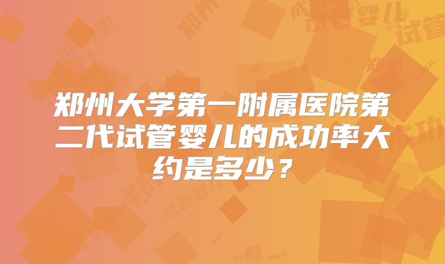 郑州大学第一附属医院第二代试管婴儿的成功率大约是多少?