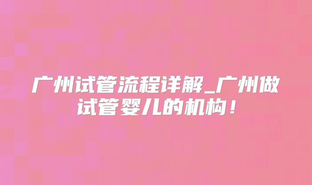 广州试管流程详解_广州做试管婴儿的机构！