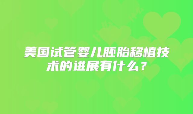 美国试管婴儿胚胎移植技术的进展有什么?