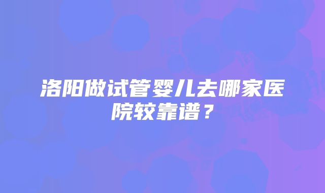 洛阳做试管婴儿去哪家医院较靠谱？