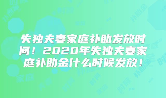 失独夫妻家庭补助发放时间！2020年失独夫妻家庭补助金什么时候发放！