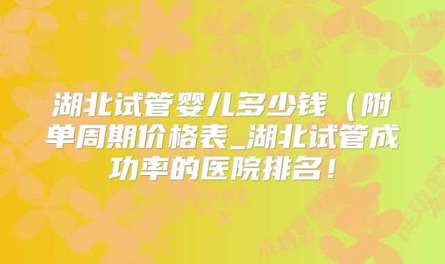 湖北试管婴儿多少钱(附单周期价格表_湖北试管成功率的医院排名!