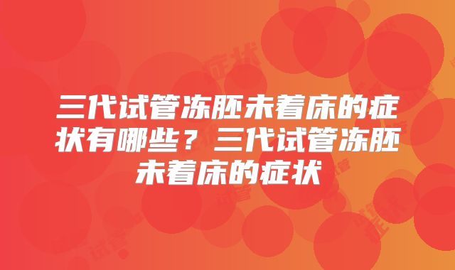 三代试管冻胚未着床的症状有哪些？三代试管冻胚未着床的症状